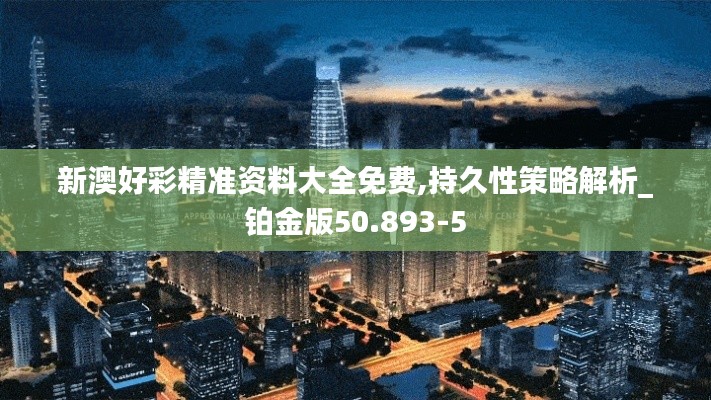 新澳好彩精准资料大全免费,持久性策略解析_铂金版50.893-5