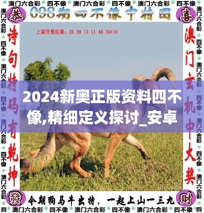 2024新奥正版资料四不像,精细定义探讨_安卓版81.172-3