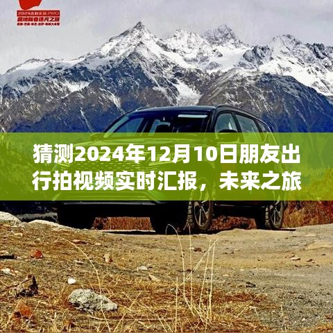 多元视角分析，朋友出行实录与未来之旅展望——2024年12月10日实时视频汇报